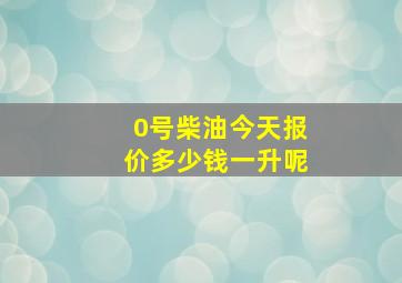 0号柴油今天报价多少钱一升呢