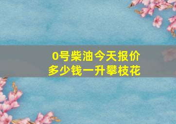 0号柴油今天报价多少钱一升攀枝花