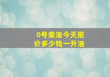 0号柴油今天报价多少钱一升油