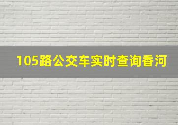 105路公交车实时查询香河