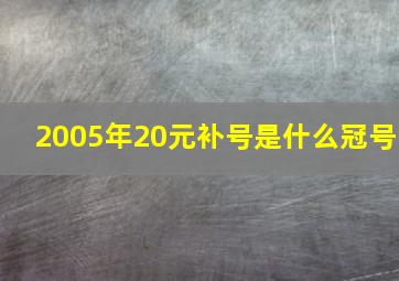 2005年20元补号是什么冠号