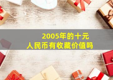 2005年的十元人民币有收藏价值吗