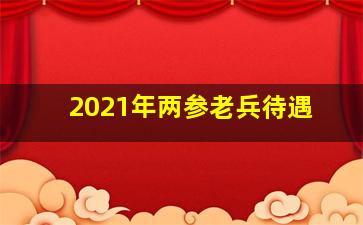 2021年两参老兵待遇