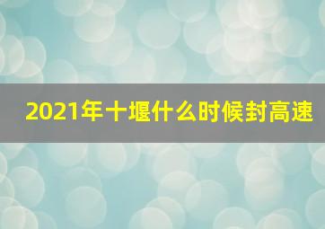 2021年十堰什么时候封高速