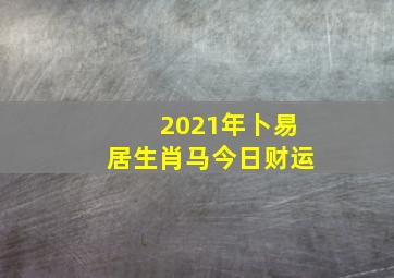 2021年卜易居生肖马今日财运