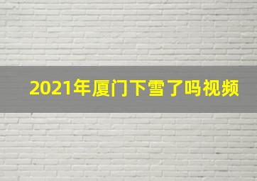 2021年厦门下雪了吗视频