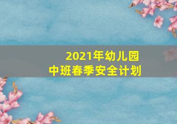 2021年幼儿园中班春季安全计划