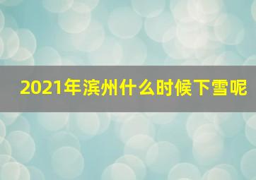 2021年滨州什么时候下雪呢