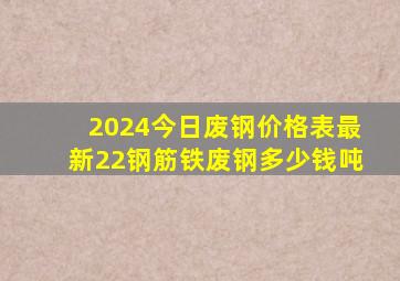 2024今日废钢价格表最新22钢筋铁废钢多少钱吨