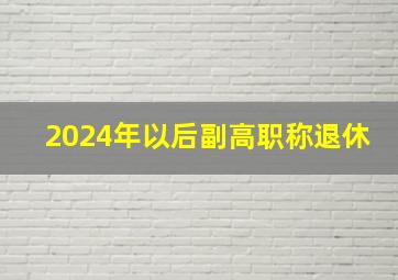 2024年以后副高职称退休