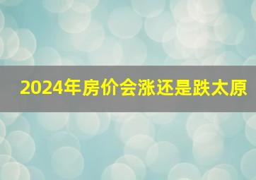 2024年房价会涨还是跌太原