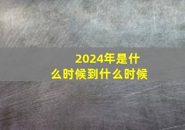 2024年是什么时候到什么时候