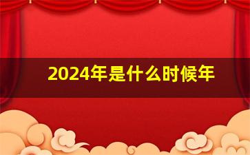 2024年是什么时候年