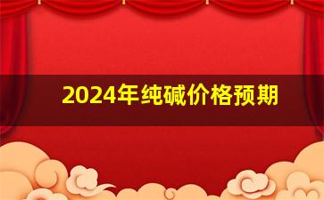 2024年纯碱价格预期