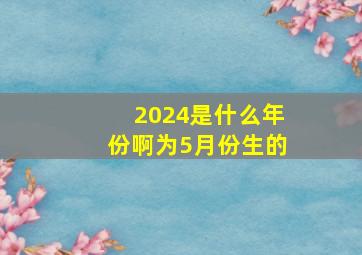 2024是什么年份啊为5月份生的