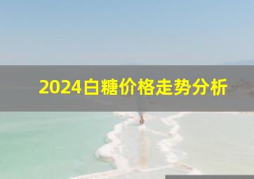 2024白糖价格走势分析