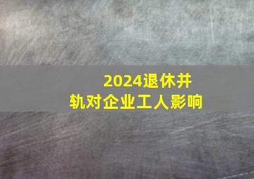 2024退休并轨对企业工人影响