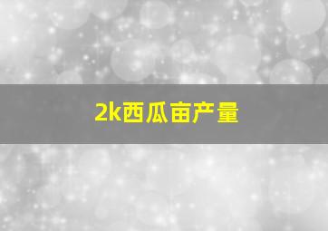 2k西瓜亩产量