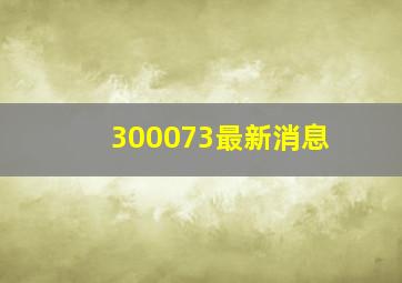 300073最新消息