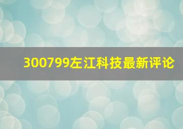 300799左江科技最新评论