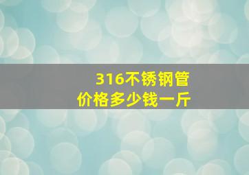 316不锈钢管价格多少钱一斤