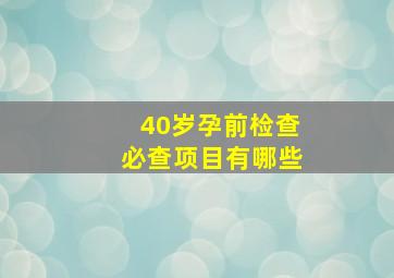 40岁孕前检查必查项目有哪些