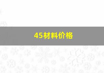 45材料价格