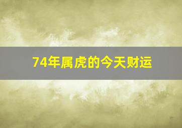 74年属虎的今天财运