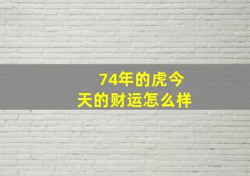 74年的虎今天的财运怎么样