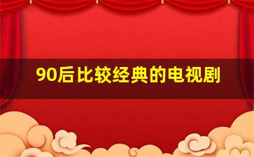 90后比较经典的电视剧