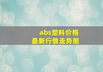 abs塑料价格最新行情走势图