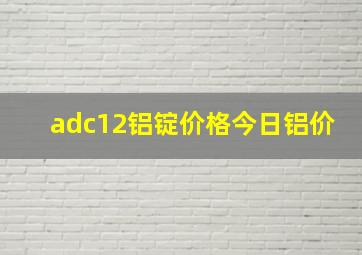 adc12铝锭价格今日铝价