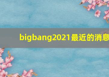 bigbang2021最近的消息