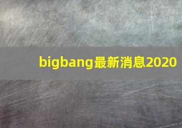 bigbang最新消息2020