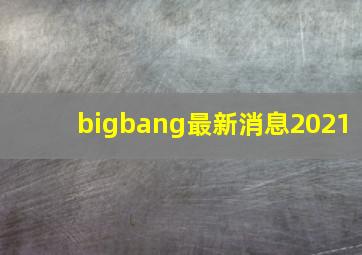 bigbang最新消息2021