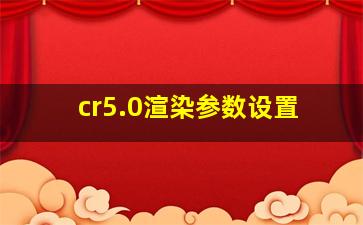 cr5.0渲染参数设置