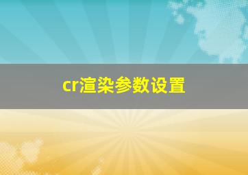 cr渲染参数设置