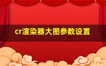 cr渲染器大图参数设置