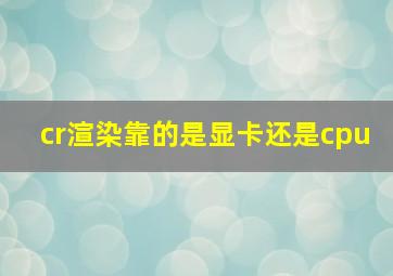 cr渲染靠的是显卡还是cpu