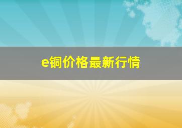 e铜价格最新行情