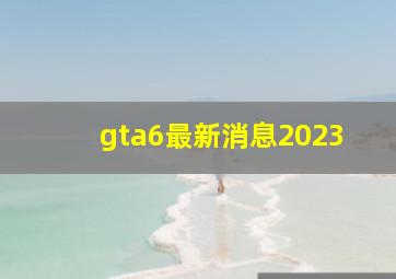 gta6最新消息2023