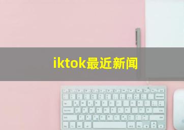 iktok最近新闻