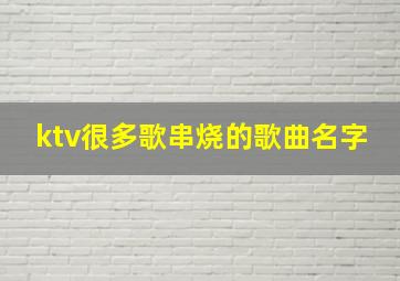 ktv很多歌串烧的歌曲名字