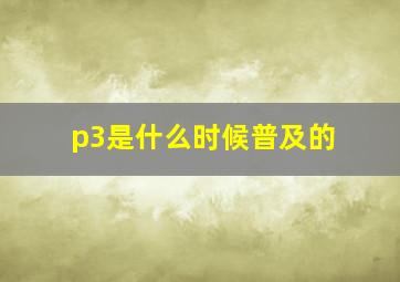 p3是什么时候普及的