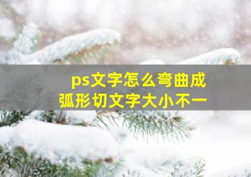 ps文字怎么弯曲成弧形切文字大小不一