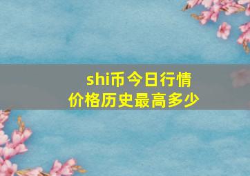 shi币今日行情价格历史最高多少