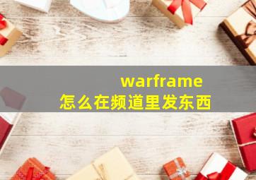 warframe怎么在频道里发东西