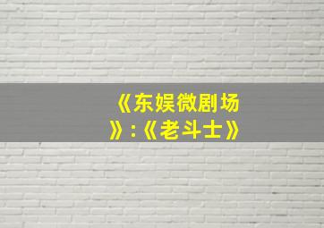 《东娱微剧场》:《老斗士》