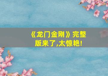 《龙门金刚》完整版来了,太惊艳!