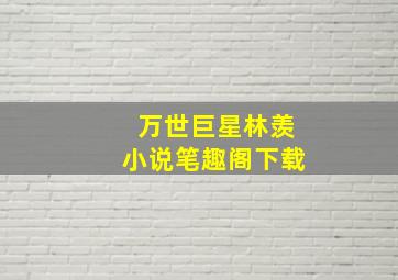 万世巨星林羡小说笔趣阁下载